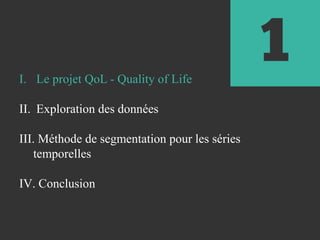 I. Le projet QoL - Quality of Life
II. Exploration des données
III. Méthode de segmentation pour les séries
temporelles
IV. Conclusion
1
 