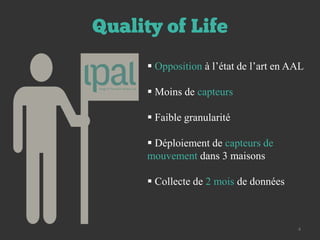 Quality of Life
 Opposition à l’état de l’art en AAL
 Moins de capteurs
 Faible granularité
 Déploiement de capteurs de
mouvement dans 3 maisons
 Collecte de 2 mois de données
4
 