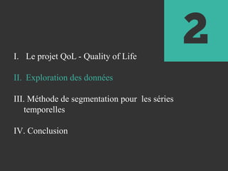 2I. Le projet QoL - Quality of Life
II. Exploration des données
III. Méthode de segmentation pour les séries
temporelles
IV. Conclusion
 