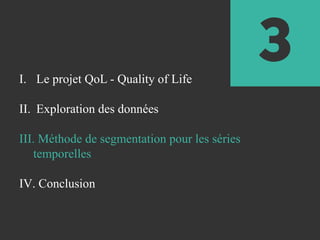 3I. Le projet QoL - Quality of Life
II. Exploration des données
III. Méthode de segmentation pour les séries
temporelles
IV. Conclusion
 