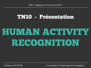 TN10 - Présentation
HUMAN ACTIVITY
RECOGNITION
Guillaume DUFOUR Université de Technologie de Compiègne
IPAL, Singapour, Février-Août 2013
 