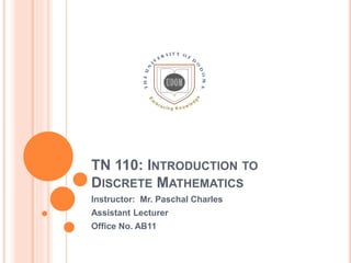 TN 110: INTRODUCTION TO
DISCRETE MATHEMATICS
Instructor: Mr. Paschal Charles
Assistant Lecturer
Office No. AB11
 