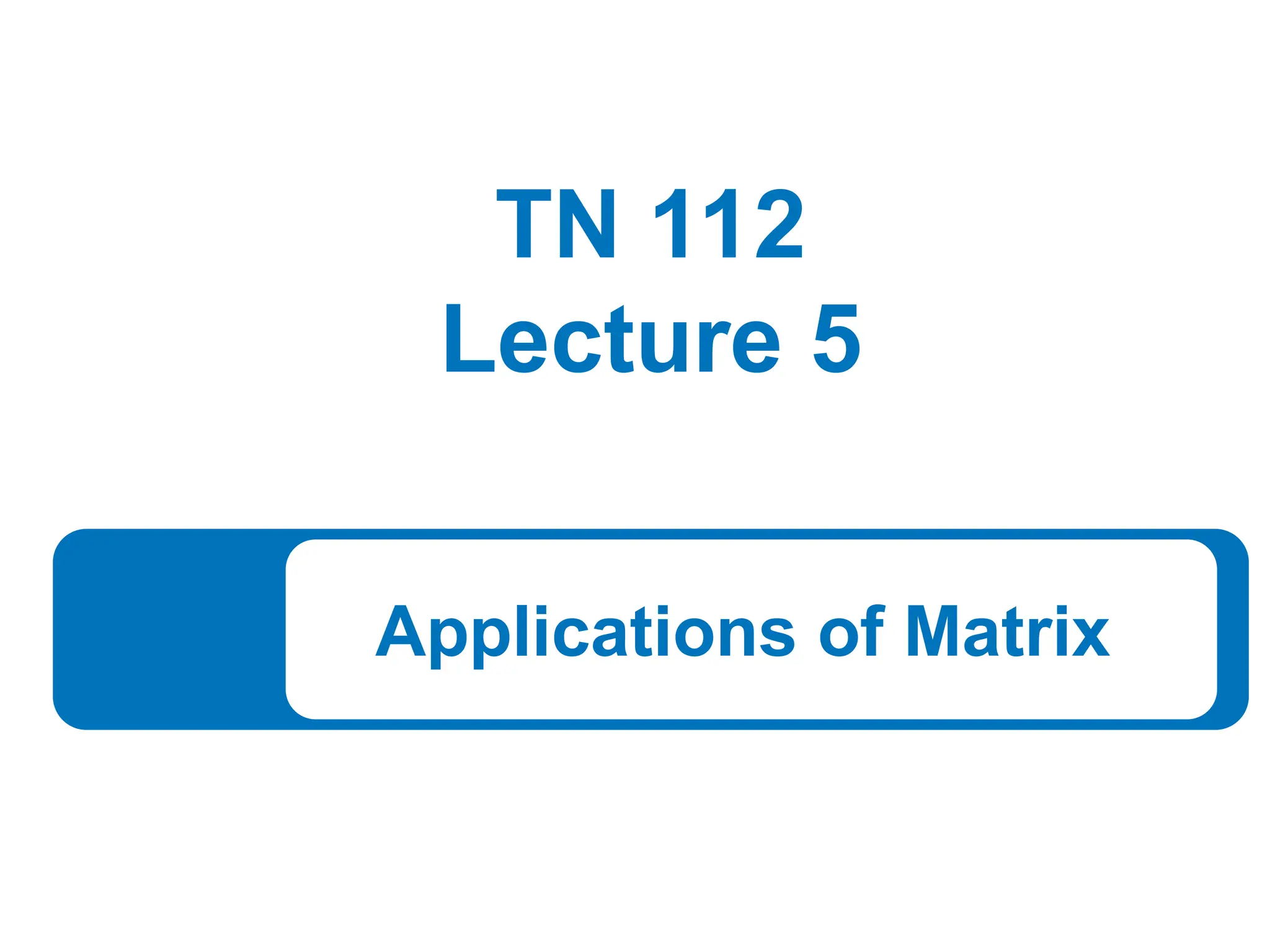 TN 112
Lecture 5
Applications of Matrix
 