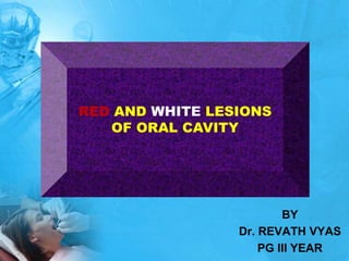 RED AND WHITE LESIONS
OF ORAL CAVITY
BY
Dr. REVATH VYAS
PG III YEAR
 