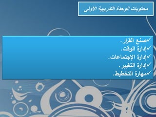 ‫األولى‬ ‫التدريبية‬ ‫الوحدة‬ ‫محتويات‬
‫ار‬‫ر‬‫الق‬ ‫صنع‬.
‫الوقت‬ ‫ة‬‫إدار‬.
‫اإلجتماعات‬ ‫ة‬‫إدار‬.
‫التغيير‬ ‫ة‬‫إدار‬.
‫التخطيط‬ ‫ة‬‫مهار‬.
 