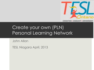 Create your own (PLN)
Personal Learning Network
John Allan

TESL Niagara April, 2013
 