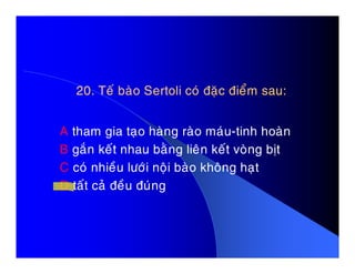 20. Teá baøo Sertoli coù ñaëc ñieåm sau:20. Teá baøo Sertoli coù ñaëc ñieåm sau:
A tham gia taïo haøng raøo maùu-tinh hoaønA tham gia taïo haøng raøo maùu-tinh hoaøn
B gaén keát nhau baèng lieân keát voøng bòt
C coù nhieàu löôùi noäi baøo khoâng haït
D taát caû ñeàu ñuùng
 