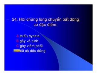 24. Hoäi chöùng loâng chuyeån baát ñoäng24. Hoäi chöùng loâng chuyeån baát ñoäng
coù ñaëc ñieåm:coù ñaëc ñieåm:
A thieáu dyneinA thieáu dynein
B gaây voâ sinh
C gaây vieâm phoåi
D taát caû ñeàu ñuùng
 