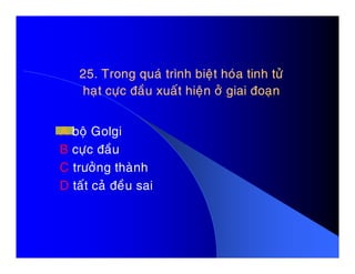25. Trong quaù trình bieät hoùa tinh töû25. Trong quaù trình bieät hoùa tinh töû
haït cöïc ñaàu xuaát hieän ôû giai ñoaïnhaït cöïc ñaàu xuaát hieän ôû giai ñoaïn
A boä GolgiA boä Golgi
B cöïc ñaàu
C tröôûng thaønh
D taát caû ñeàu sai
 