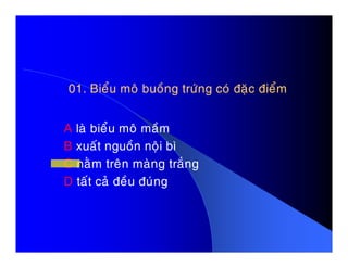 01. Bieåu moâ buoàng tröùng coù ñaëc ñieåm01. Bieåu moâ buoàng tröùng coù ñaëc ñieåm
A laø bieåu moâ maàmA laø bieåu moâ maàm
B xuaát nguoàn noäi bì
C naèm treân maøng traéng
D taát caû ñeàu ñuùng
 