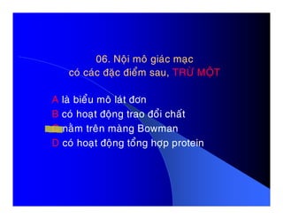 06. Noäi moâ giaùc maïc06. Noäi moâ giaùc maïc
coù caùc ñaëc ñieåm sau,coù caùc ñaëc ñieåm sau, TRÖØ MOÄTTRÖØ MOÄT
A laø bieåu moâ laùt ñôn
B coù hoaït ñoäng trao ñoåi chaátB coù hoaït ñoäng trao ñoåi chaát
C naèm treân maøng Bowman
D coù hoaït ñoäng toång hôïp protein
 