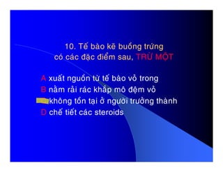 10. Teá baøo keõ buoàng tröùng10. Teá baøo keõ buoàng tröùng
coù caùc ñaëc ñieåm sau,coù caùc ñaëc ñieåm sau, TRÖØ MOÄTTRÖØ MOÄT
A xuaát nguoàn töø teá baøo voû trong
B naèm raûi raùc khaép moâ ñeäm voûB naèm raûi raùc khaép moâ ñeäm voû
C khoâng toàn taïi ôû ngöôøi tröôûng thaønh
D cheá tieát caùc steroids
 