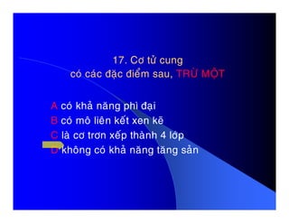 17. Cô töû cung17. Cô töû cung
coù caùc ñaëc ñieåm sau,coù caùc ñaëc ñieåm sau, TRÖØ MOÄTTRÖØ MOÄT
A coù khaû naêng phì ñaïi
B coù moâ lieân keát xen keõ
C laø cô trôn xeáp thaønh 4 lôùp
D khoâng coù khaû naêng taêng saûn
 