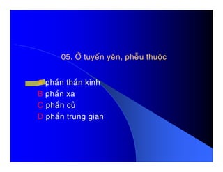 05. ÔÛ tuyeán yeân, pheãu thuoäc05. ÔÛ tuyeán yeân, pheãu thuoäc
A phaàn thaàn kinhA phaàn thaàn kinh
B phaàn xa
C phaàn cuû
D phaàn trung gian
 