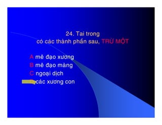 24. Tai trong24. Tai trong
coù caùc thaønh phaàn sau,coù caùc thaønh phaàn sau, TRÖØ MOÄTTRÖØ MOÄT
A meâ ñaïo xöông
B meâ ñaïo maøngB meâ ñaïo maøng
C ngoaïi dòch
D caùc xöông con
 