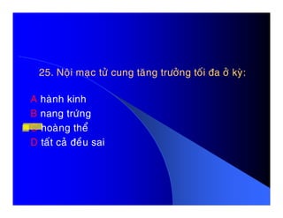 25. Noäi maïc töû cung taêng tröôûng toái ña ôû kyø:25. Noäi maïc töû cung taêng tröôûng toái ña ôû kyø:
A haønh kinh
B nang tröùngB nang tröùng
C hoaøng theå
D taát caû ñeàu sai
 