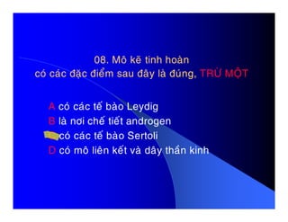 08. Moâ keõ tinh hoaøn08. Moâ keõ tinh hoaøn
coù caùc ñaëc ñieåm sau ñaây laø ñuùng,coù caùc ñaëc ñieåm sau ñaây laø ñuùng, TRÖØ MOÄTTRÖØ MOÄT
A coù caùc teá baøo LeydigA coù caùc teá baøo Leydig
B laø nôi cheá tieát androgen
C coù caùc teá baøo Sertoli
D coù moâ lieân keát vaø daây thaàn kinh
 