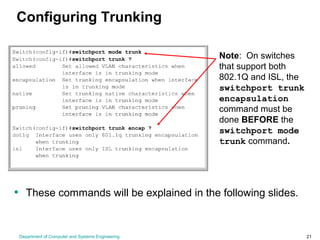 Department of Computer and Systems Engineering 21
Configuring Trunking
• These commands will be explained in the following slides.
Note: On switches
that support both
802.1Q and ISL, the
switchport trunk
encapsulation
command must be
done BEFORE the
switchport mode
trunk command.
 