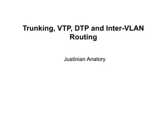 Trunking, VTP, DTP and Inter-VLAN
Routing
Justinian Anatory
 