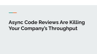 Async Code Reviews Are Killing
Your Company’s Throughput
 
