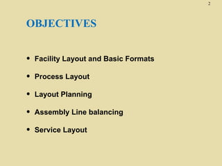 2

OBJECTIVES
•

Facility Layout and Basic Formats

•

Process Layout

•

Layout Planning

•

Assembly Line balancing

•

Service Layout

 
