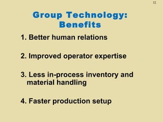 32

Group Technology:
Benefits
1. Better human relations
2. Improved operator expertise
3. Less in-process inventory and
material handling
4. Faster production setup

 