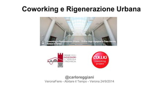 Coworking e Rigenerazione Urbana 
@carloreggiani 
VeronaFiere - Abitare il Tempo - Verona 24/9/2014 
 