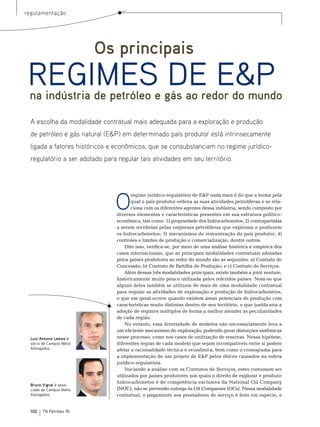 regulamentação




                          Os principais
 REGIMES DE E&P
 na indústria de petróleo e gás ao redor do mundo

  A escolha da modalidade contratual mais adequada para a exploração e produção
  de petróleo e gás natural (E&P) em determinado país produtor está intrinsecamente
  ligada a fatores históricos e econômicos, que se consubstanciam no regime jurídico-
  regulatório a ser adotado para regular tais atividades em seu território.




                                O
                                        regime jurídico-regulatório de e&P nada mais é do que a forma pela
                                        qual o país produtor ordena as suas atividades petrolíferas e se rela-
                                        ciona com os diferentes agentes dessa indústria, sendo composto por
                                 diversos elementos e características presentes em sua estrutura político-
                                 econômica, tais como: 1) propriedade dos hidrocarbonetos; 2) contrapartidas
                                 a serem recebidas pelas empresas petrolíferas que exploram e produzem
                                 os hidrocarbonetos; 3) mecanismos de remuneração do país produtor; 4)
                                 controles e limites de produção e comercialização, dentre outros.
                                     Dito isso, verifica-se, por meio de uma análise histórica e empírica dos
                                 casos internacionais, que as principais modalidades contratuais adotadas
                                 pelos países produtores ao redor do mundo são as seguintes: a) Contrato de
                                 Concessão; b) Contrato de Partilha de Produção; e c) Contrato de serviços.
                                     Além dessas três modalidades principais, existe também a joint venture,
                                 historicamente muito pouco utilizada pelos referidos países. nota-se que
                                 alguns deles também se utilizam de mais de uma modalidade contratual
                                 para regular as atividades de exploração e produção de hidrocarbonetos,
                                 o que em geral ocorre quando existem áreas potenciais de produção com
                                 características muito distintas dentro de seu território, o que justificaria a
                                 adoção de regimes múltiplos de forma a melhor atender as peculiaridades
                                 de cada região.
                                     no entanto, essa diversidade de modelos não necessariamente leva a
                                 um eficiente mecanismo de exploração, podendo gerar distorções sistêmicas
  Luiz Antonio Lemos é           nesse processo, como nos casos de unitização de reservas. nessa hipótese,
  sócio de Campos Mello          diferentes regras de cada modelo que sejam incompatíveis entre si podem
  Advogados.                     afetar a racionalidade técnica e econômica, bem como o cronograma para
                                 a implementação de um projeto de e&P pelos óbices causados na esfera
                                 jurídico-regulatória.
                                     Iniciando a análise com os Contratos de serviços, estes costumam ser
                                 utilizados por países produtores nos quais o direito de explorar e produzir
                                 hidrocarbonetos é de competência exclusiva da national oil Company
  Bruno Vignal é asso-
  ciado de Campos Mello          (noC), não se prevendo outorga às oil Companies (oCs). nessa modalidade
  Advogados.                     contratual, o pagamento aos prestadores de serviço é feito em espécie, e


  102   TN Petróleo 76
 