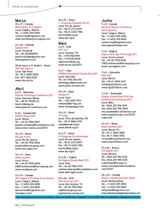 feiras e congressos



  Março                                      18 a 20 – Brasil
                                             1° Congresso Brasileiro de CO2
                                                                                        Junho
  15 a 17 – Canadá                                                                      7 a 9 – Canadá
  World Heavy Oil Congress                   Local: Rio de Janeiro                      Gas & Oil Expo & Conference
  Local: Calgary, Alberta                    Tel.: +55 21 2112-9079
                                                                                        North America
  Tel.: +1 (403) 209-3555                    Fax: +55 21 2220-1596
                                                                                        Local: Calgary, Alberta
  ryanmurray@dmgevents.com                   eventos@ibp.org.br
                                                                                        Tel.: +1 (403) 209-3555
  www.worldheavyoilcongress.com              www.ibp.org.br
                                                                                        Fax: +1 (403) 245-8649
                                                                                        ryanmurray@dmgevents.com
  21 a 24 – Holanda                          Maio                                       www.gasandoilexpo.com
  Gastech 2011                               2 a 5 – EUA
  Local: Amsterdã                            OTC 2011
                                                                                        7 a 9 – Nigéria
  Tel.: +44 2031806576                       Local: Houston, TX
                                                                                        Nigeria Oil & Gas Technology 2011
  paulsinclair@dmgevents.com                 Tel.: +1.972.952.9494
                                                                                        Local: Victoria Island
  www.gastech.co.uk                          Fax: +1.972.952.9435
                                                                                        Tel.: +44 20 7978 0000
                                             registration@spe.org
                                                                                        CWCConferences@thecwcgroup.com
  28 de março a 1º de abril – Brasil         www.otcnet.org/2011/
                                                                                        www.cwcnogtech.com
  26ª FIEE Elétrica
  Local: São Paulo                           5 a 7 – Índia
                                                                                        7 a 9 – Alemanha
  Tel.: 55 11 3060-5000                      POWER-GEN India & Central Asia 2011
                                                                                        NGV 2011
  Fax: 5511 3060-5001                        Local: Nova Déli
                                                                                        Local: Berlim
  www.fiee.com.br                            Tel: +44 1992 656 610
                                                                                        Tel.: +54-11-4300-6137
                                             exhibitpgica@pennwell.com
                                             www.power-enindia.com                      info@ngv2011berlin.com
                                                                                        www.ngv2011berlin.com
  Abril
  4 a 5 – Alemanha                           10 a 12 – Egito
                                             Intergas VI                                7 a 10 – Azerbaijão
  Pipeline Technology Conference 2011
                                             Local: Cairo                               Caspian International Oil & Gas
  Local: Hannover Messe
                                             Tel.: + 202 2405 1919                      Exhibition & Conference 2011
  Tel.: +49 511 90992-22
                                             mohamed@eif-eg.com                         Local: Baku
  fandrich@eitep.de
                                             www.intergasegypt.com                      Tel.: 0044 207 596 5091
  www.pipeline-conference.com
                                                                                        Fax: 0044 207 596 5008
                                             10 a 13 – Brasil                           me.coombes@ite-exhibitions.com
  5 a 6 – Casaquistão
                                             11ª Coteq                                  www.caspianoil-gas.com/2010/
  OilTech Atyrau 2011
                                             Local: Porto de Galinhas, PE               index.html
  Local: Atyrau
  Tel.: +44 20 7596-5037                     Tel.: +55 11 5586-3197
                                             coteq@abendi.org.br                        14 a 17 – Brasil
  graeme.coombes@ite-exhibitions.com
  www.oiltech-atyrau.com/2011/               www.abendi.org.br                          Brasil Offshore 2011
                                                                                        Local: Macaé, RJ
  12 a 15 – Brasil                           16 a 17 – Brasil                           Tel.: 55 11 3060-4868
  Rio Gas Forum                              VI Congresso Rio Automação                 Fax: 55 11 3060-4953
  Local: Rio de Janeiro                      Local: Rio de Janeiro                      contato@brasiloffshore.com
  Tel.: +44 20 7978-0036                     Tel.: +55 21 2112-9079                     www.brasiloffshore.com/
  pnewton@thecwcgroup.com                    Fax: +55 21 2220-1596
  www.cwcriogas.com                          eventos@ibp.org.br                         21 a 24 – Rússia
                                             www.ibp.org.br                             11th MIOGE 2011
  12 a 14 – Gana                                                                        Local: Moscou
  Ghana Summit                               21 a 25 – Argélia                          Tel.: 0044 207 596 5135
  Local: Accra                               5th Algeria Energy Week 2011               Fax: 0044 207 596 5135
  Tel.: +44 20 7978-0000                     Local: Oran                                trubetskaya@ite-expo.ru
  CWCConferences@thecwcgroup.com             Tel.: +44 20 7596-5173                     www.russianpetroleumcongress.
  www.cwcghana.com                           rukhsara.liberman@ite-exhibitions.com      com/2010/
                                             www.sea5-algeria.com
  13 a 14 – Canadá                                                                      22 a 23 – Canadá
  ISA Calgary 2011 Show & Conference         23 a 26 – EUA                              Atlantic Canada Petroleum Show
  Local: Calgary, Alberta                    LNG Americas 2011                          Local: Newfoundland
  Tel.: +1 (403) 209-3555                    Local: San Antonio, TX                     Tel.: +1 (403) 209-3555
  Fax: +1 (403) 245-8649                     Tel.: +44 20 7978 0061                     Fax: +1 (403) 245-8649
  danmustata@dmgevents.com                   lng@thecwcgroup.com                        bettyshea@dmgevents.com
  isacalgary.com/                            lngamericas.cwclng.com                     www.atlanticcanadapetroleumshow.com
   Para divulgação de cursos e/ou eventos, entre em contato com a redação. Tel.: 21 3221-7500 ou webmaster-tn@tnpetroleo.com.br


  110   TN Petróleo 76
 