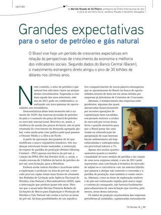 opinião
                                            de Marilda Rosado de Sá Ribeiro, professora de Direito Internacional da Uerj
                                                     e sócia do escritório Doria, Jacobina, Rosado e Gondinho Advogados




  Grandes expectativas
  para o setor de petróleo e gás natural
          O Brasil vive hoje um período de crescentes expectativas em
          relação às perspectivas de crescimento da economia e melhoria
          dos indicadores sociais. Segundo dados do Banco Central (Bacen),
          o investimento estrangeiro direto atingiu o pico de 30 bilhões de
          dólares nos últimos anos.




 N
                este contexto, o setor de petróleo e gás    tivo comparecimento de novos players estrangeiros
                natural tem sido fator chave na atração     que se aproximaram do brasil em busca de oportu-
                desses investimentos. superada a crise      nidades através de farm ins em áreas detidas por
                mais aguda dos anos anteriores, este        empresas já detentoras de Contratos de Concessão.
                ano de 2011 pode ser emblemático, si-           Ademais, o fortalecimento das empresas inde-
                nalizando um novo patamar de oportu-        pendentes, algumas das quais
  nidades aos investidores.                                 alavancadas financeiramente
      Demonstrativos deste bom momento são o au-            por recentes operações de
  mento de 10,8% das reservas provadas de petróleo          capitalização bem sucedidas,
  do país e o aumento do preço do barril do petróleo        nos permite entrever a avidez
  no mercado internacional. reverteu-se, assim, a           do mercado por novas áreas.
  tendência de queda dos preços do barril, não só pela      seria o grande momento para
  retomada do crescimento da demanda agregada glo-          que o brasil possa dar uma
  bal, como ainda pela crise política pela qual passam      virada na intensificação da
  o oriente médio e a África do norte.                      apropriação de suas imensas
      A partir da aprovação dos projetos de lei que         bacias sedimentares até hoje
  modificam o marco regulatório brasileiro, três mu-        subavaliadas e subexploradas,
  danças estruturais foram realizadas: a instituição        em percentual inferior a 7%.
  do regime de partilha de produção (Product Sharing            Apesar dos muitos questio-
  Contract – PsC) apenas nos blocos do pré-sal; a           namentos quanto à constitu-
  criação da PPsA (Pré-sal Petróleo s/A); e, ainda, a       cionalidade do novo modelo de partilha e da criação
  cessão onerosa de 5 bilhões de barris de petróleo do      de uma nova empresa estatal, o ano de 2011 pode
  pré-sal, sem licitação, para a Petrobras.                 representar uma conciliação à tentativa do mercado
      embora ainda restem dúvidas e incertezas sobre        de adptar-se à convivência com um sistema híbrido,
  a exploração e produção na área do pré-sal, o mer-        que passará a abrigar não somente a concessão e a
  cado procura captar sinais mais firmes de retomada        partilha de produção, mas também a cessão onero-
  das rodadas de Licitação pela Agência nacional de         sa. Ademais, como as áreas de exploração onshore
  Petróleo, Gás natural e biocombustíveis (AnP), após       e do pós-sal continuarão regidas pelo marco legal
  a interrupção que perdura quase três anos. mes-           e contrato já consagrado, não haveria fundamento
  mo que a anunciada Décima Primeira rodada de              para adiamentos de uma licitação que envolva, pelo
  Licitações de blocos para exploração e Produção de        menos, áreas dessa natureza.
  Petróleo e Gás natural não venha a incluir as áreas           os dados de projeção orçamentária das empresas
  do pré-sal, há boas possibilidades de um significa-       petrolíferas já instaladas, capitaneadas naturalmente


                                                                                                      TN Petróleo 76   111
 