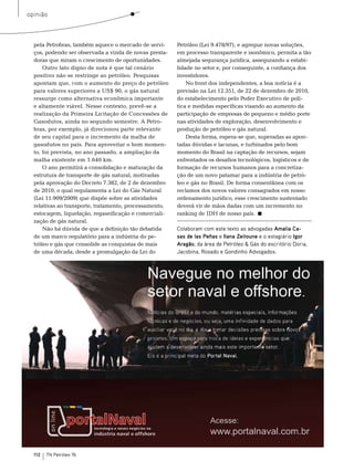 opinião



  pela Petrobras, também aquece o mercado de servi-     Petróleo (Lei 9.478/97), e agregue novas soluções,
  ços, podendo ser observada a vinda de novas presta-   em processo transparente e isonômico, permita a tão
  doras que miram o crescimento de oportunidades.       almejada segurança jurídica, assegurando a estabi-
      outro fato digno de nota é que tal cenário        lidade no setor e, por conseguinte, a confiança dos
  positivo não se restringe ao petróleo. Pesquisas      investidores.
  apontam que, com o aumento do preço do petróleo           no front dos independentes, a boa notícia é a
  para valores superiores a Us$ 90, o gás natural       previsão na Lei 12.351, de 22 de dezembro de 2010,
  ressurge como alternativa econômica importante        do estabelecimento pelo Poder executivo de polí-
  e altamente viável. nesse contexto, prevê-se a        tica e medidas específicas visando ao aumento da
  realização da Primeira Licitação de Concessões de     participação de empresas de pequeno e médio porte
  Gasodutos, ainda no segundo semestre. A Petro-        nas atividades de exploração, desenvolvimento e
  bras, por exemplo, já direcionou parte relevante      produção de petróleo e gás natural.
  de seu capital para o incremento da malha de              Desta forma, espera-se que, superadas as apon-
  gasodutos no país. Para aproveitar o bom momen-       tadas dúvidas e lacunas, e turbinados pelo bom
  to, foi prevista, no ano passado, a ampliação da      momento do brasil na captação de recursos, sejam
  malha existente em 1.640 km.                          enfrentados os desafios tecnológicos, logísticos e de
      o ano permitirá a consolidação e maturação da     formação de recursos humanos para a concretiza-
  estrutura de transporte de gás natural, motivadas     ção de um novo patamar para a indústria de petró-
  pela aprovação do Decreto 7.382, de 2 de dezembro     leo e gás no brasil. De forma consentânea com os
  de 2010, o qual regulamenta a Lei do Gás natural      reclamos dos novos valores consagrados em nosso
  (Lei 11.909/2009) que dispõe sobre as atividades      ordenamento jurídico, esse crescimento sustentado
  relativas ao transporte, tratamento, processamento,   deverá vir de mãos dadas com um incremento no
  estocagem, liquefação, regaseificação e comerciali-   ranking de IDH de nosso país.
  zação de gás natural.
      não há dúvida de que a definição tão debatida     Colaboram com este texto as advogadas Amalia Ca-
  de um marco regulatório para a indústria do pe-       sas de las Peñas e Ilana zeitoune e o estagiário Igor
  tróleo e gás que consolide as conquistas de mais      Aragão, da área de Petróleo & Gás do escritório Doria,
  de uma década, desde a promulgação da Lei do          Jacobina, Rosado e Gondinho Advogados.




  112   TN Petróleo 76
 