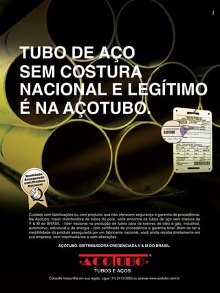 TUBO DE AÇO
SEM COSTURA
NACIONAL E LEGÍTIMO
É NA AÇOTUBO.




   AÇOTUBO. DISTRIBUIDORA CREDENCIADA V & M DO BRASIL.
 