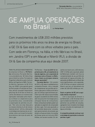 entrevista exclusiva
                                                                                 Fernando Martins, vice-presidente
                                                                             da GE Vetco Gray para a América Latina




 GE AMPLIA OPERAçõES
     no Brasil                                                         por Rodrigo Miguez




  Com investimentos de US$ 200 milhões previstos
  para os próximos três anos na área de energia no Brasil,
  a GE Oil & Gas está com os olhos voltados para o país.
  Com sede em Florença, na Itália, e três fábricas no Brasil,
  em Jandira (SP) e em Macaé e Niterói (RJ), a divisão de
  Oil & Gas da companhia atua aqui desde 2007.

  PARA FALAR DOS INVESTIMENTOS           TN Petróleo – O ano de 2010 foi im-       zembro do mesmo ano, a GE ofereceu
  da empresa no Brasil, a TN Petró-      portante para a GE, principalmente na     US$ 1,3 bilhão pela aquisição global
  leo entrevistou Fernando Martins,      área de negócios, com a aquisição de      da Wellstream, também com foco na
  vice-presidente da GE Vetco Gray       empresas como a Dresser e a Wells-        complementação de seu portfólio de
  para a América Latina. Formado em      tream. Quais os principais números        exploração em águas profundas. As
  Engenharia Mecânica pelo Instituto     dessas aquisições?                        operações da Wellstream no Brasil são
  Militar de Engenharia (IME), Fernan-        Fernando Martins – Em outubro        muito significativas e, com a aquisição,
  do Martins ingressou na GE Oil &       de 2010, a GE adquiriu globalmente a      a GE Oil & Gas vai operar a planta de
  Gas, em 2008, como gerente geral       companhia Dresser, com a intenção         Niterói, que tem um faturamento da
  de Perfuração e Produção de Siste-     de complementar seu portfólio de tur-     ordem de US$ 450 milhões por ano.
  mas, até ser nomeado responsável       binas a gás para a indústria de óleo e
  pela área de Oil & Gas na América      gás. As turbinas a gás da Dresser per-    Quais os ganhos da GE com a aqui-
  Latina. Ele destaca os números das     mitem que a GE reduza suas emissões       sição dessas empresas?
  operações realizadas pela empre-       de gases causadores do efeito estufa,         Com a aquisição da Dresser e
  sa no Brasil e a expectativa para      além de possuírem tecnologia para a       da Wellstream, a GE Oil & Gas terá a
  os próximos anos, considerando         utilização flexível de combustíveis.      oportunidade de diversificar e com-
  a exploração do petróleo do pré-       Estes combustíveis também podem ser       plementar seu portfólio de soluções,
  sal. “Ser uma one stop shop para       aplicados no segmento de compressão       agregando mais inovação e tecnologia
  os nossos clientes é um de nossos      de óleo e gás. Com esta aquisição, a      às suas soluções de exploração em
  maiores ativos”, afirma, reforçando    GE pretende desenvolver soluções          águas profundas.
  a estratégia da empresa de se con-     para gerenciamento de pressão que
  solidar como o principal fornecedor    aliviem os fluxos em dutos. As receitas   A companhia pretende continuar com
  de produtos e serviços do setor de     da Dresser giram em torno de US$ 2        a estratégia de aquisições na área de
  óleo e gás.                            bilhões, em escala mundial. Em de-        petróleo e gás?


  14   TN Petróleo 76
 
