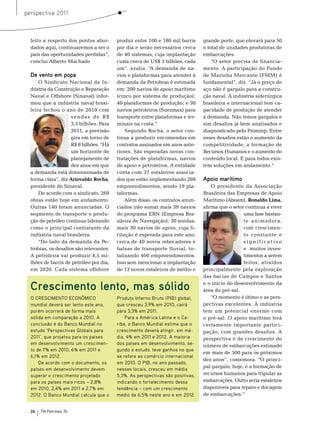 perspectiva 2011



  feito a respeito dos pontos abor-      produz entre 100 e 180 mil barris      grande porte, que elevará para 50
  dados aqui, continuaremos a ser o      por dia e serão necessários cerca      o total de unidades produtoras de
  país das oportunidades perdidas”,      de 40 sistemas, cuja implantação       embarcações.
  conclui Alberto machado                custa cerca de Us$ 3 bilhões, cada         “o setor precisa de financia-
                                         um”, avalia. “A demanda de na-         mento. A participação do Fundo
  De vento em popa                       vios e plataformas para atender à      de marinha mercante (Fmm) é
      o sindicato nacional da In-        demanda da Petrobras é estimada        fundamental”, diz. “Já o preço do
  dústria da Construção e reparação      em: 200 navios de apoio marítimo       aço não é gargalo para a constru-
  naval e offshore (sinaval) infor-      (cinco por sistema de produção);       ção naval. A indústria siderúrgica
  mou que a indústria naval brasi-       40 plataformas de produção; e 30       brasileira e internacional tem ca-
  leira fechou o ano de 2010 com         navios petroleiros (suezmax) para      pacidade de produção de atender
                     vendas de r$        transporte entre plataformas e ter-    à demanda. não temos gargalos e
                     3,5 bilhões. Para   minais na costa.”                      sim desafios já bem analisados e
                     2011, a previsão        segundo rocha, o setor con-        diagnosticado pelo Prominp. entre
                     gira em torno de    tinua a produzir encomendas em         esses desafios estão o aumento da
                     r$ 8 bilhões. “Há   contratos assinados em anos ante-      competitividade, a formação de
                     um horizonte de     riores. são esperadas novas con-       recursos Humanos e o aumento do
                     planejamento de     tratações de plataformas, navios       conteúdo local. e para todos exis-
                     dez anos em que     de apoio e petroleiros. A entidade     tem soluções em andamento.”
  a demanda está dimensionada de         conta com 37 estaleiros associa-
  forma clara”, diz Ariovaldo Rocha,     dos que estão implementando 269        Apoio marítimo
  presidente do sinaval.                 empreendimentos, sendo 19 pla-             o presidente da Associação
      De acordo com o sindicato, 269     taformas.                              brasileira das empresas de Apoio
  obras estão hoje em andamento.             Além disso, os contratos anun-     marítimo (Abeam), Ronaldo Lima,
  outras 140 foram anunciadas. o         ciados irão somar mais 39 navios       afirma que o setor continua a viver
  segmento de transporte e produ-        do programa ebn (empresa bra-                            uma fase bastan-
  ção de petróleo continua liderando     sileira de navegação); 30 sondas;                        te animadora,
  como o principal contratante da        mais 30 navios de apoio, cuja li-                        com crescimen-
  indústria naval brasileira.            citação é esperada para este ano;                        to constante e
      “Do lado da demanda da Pe-         cerca de 40 novos rebocadores e                          significativo
  trobras, os desafios são relevantes.   balsas de transporte fluvial, to-                        e muitos inves-
  A petroleira vai produzir 4,5 mi-      talizando 400 empreendimentos.                           timentos a serem
  lhões de barris de petróleo por dia,   Isso sem mencionar a implantação                         feitos, atraídos
  em 2020. Cada sistema offshore         de 13 novos estaleiros de médio e      principalmente pela exploração
                                                                                das bacias de Campos e santos

  Crescimento lento, mas sólido                                                 e o início do desenvolvimento da
                                                                                área do pré-sal.
  O CRESCIMENTO ECONôMICO                Produto Interno Bruto (PIB) global,        “o momento é ótimo e as pers-
  mundial deverá ser lento este ano,     que cresceu 3,9% em 2010, cairá        pectivas excelentes. A indústria
  porém ocorrerá de forma mais           para 3,3% em 2011.                     tem um potencial enorme com
  sólida em comparação a 2010. A             Para a América Latina e o Ca-      o pré-sal. o apoio marítimo terá
  conclusão é do Banco Mundial no        ribe, o Banco Mundial estima que o     certamente importante partici-
  estudo ‘Perspectivas Globais para      crescimento deverá atingir, em mé-     pação, com grandes desafios. A
  2011’, que projetou para os países     dia, 4% em 2011 e 2012. A maioria      perspectiva é de crescimento do
  em desenvolvimento um crescimen-       dos países em desenvolvimento, se-     número de embarcações estimado
  to de 7% em 2010, 6% em 2011 e         gundo o estudo, teve ganhos no que
                                                                                em mais de 500 para os próximos
  6,1% em 2012.                          se refere ao comércio internacional
                                                                                dez anos”, comemora. “o princi-
      De acordo com o documento, os      em 2010. O PIB, no ano passado,
                                                                                pal gargalo, hoje, é a formação de
  países em desenvolvimento devem        nesses locais, cresceu em média
  superar o crescimento projetado        5,3%. As perspectivas são positivas,   recursos humanos para tripular as
  para os países mais ricos – 2,8%       indicando o fortalecimento dessa       embarcações. outro seria estaleiros
  em 2010, 2,4% em 2011 e 2,7% em        tendência – com um crescimento         disponíveis para reparo e docagem
  2012. O Banco Mundial calcula que o    médio de 6,5% neste ano e em 2012.     de embarcações.”


  26   TN Petróleo 76
 