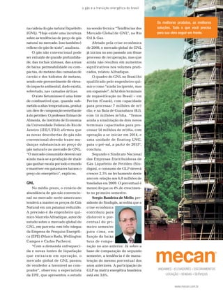 o gás e a transição energética do brasil



                                                                                 Os melhores produtos, as melhores
na cadeia do gás natural liquefeito      na sessão técnica “tendências dos       soluções. Tudo o que você precisa
(GnL). “Hoje existe uma incerteza        mercado Global de GnL”, na rio          para sua obra seguir em frente.
sobre as tendências de preço do gás      oil & Gas.
natural no mercado. Isso também é            Afetado pela crise econômica
reflexo do gás de xisto”, analisou.      de 2008, o mercado global do GnL
    o gás não convencional pode          já iniciou no ano passado um tênue
ser extraído de grande profundida-       processo de recuperação, mas que
de, das rochas xistosas, das areias      ainda não resultou em aumentos
de baixa permeabilidade ou com-          significativos nos volumes prati-
pactas, do metano das camadas de         cados, relatou Alfradique.
carvão e dos hidratos de metano,             o quadro do GnL no brasil foi
sendo este provavelmente de eleva-       qualificado pelo engenheiro quí-
do impacto ambiental, dado existir,      mico como “ainda incipiente, mas
sobretudo, nas camadas árticas.          em expansão”. Já há dois terminais
    o xisto betuminoso é uma fonte       de regaseificação no brasil – em
de combustível que, quando sub-          Pecém (Ceará), com capacidade
metido a altas temperaturas, produz      para processar 7 milhões de m³/
um óleo de composição semelhante         dia; e na baía de Guanabara (rJ),
à do petróleo. o professor edmar de      com 14 milhões m³/dia. “temos
Almeida, do Instituto de economia        ainda a sinalização de dois novos
da Universidade Federal do rio de        terminais capacitados para pro-
Janeiro (Iee/UFrJ) afirmou que           cessar 14 milhões de m³/dia, com
as novas descobertas de gás não          operação a se iniciar em 2014, e
convencional deverão trazer mu-          uma unidade de floating LnG,
danças substanciais no preço do          para o pré-sal, a partir de 2015”,
gás natural e no mercado de GnL.         concluiu.
“o mercado consumidor deverá cair            segundo o sindicato nacional
ainda mais se a produção de shale        das empresas Distribuidoras de
gas ganhar escala por todo o mundo       Gás Liquefeito de Petróleo (sin-
e mantiver em patamares baixos o         digás), o consumo de GLP deverá
preço do energético”, explicou.          crescer 2,5% no fechamento deste
                                         ano em relação aos 6,8 milhões de
GNL                                      toneladas em 2009. o porcentual é
    no médio prazo, o cenário de         menor do que os 4% de crescimen-
abundância de gás não convencio-         to no primeiro semestre.
nal no mercado norte-americano               Sergio Bandeira de Mello, pre-
tenderá a manter os preços do Gás        sidente do sindigás, acredita que a
natural em um patamar reduzido.          crise econômica
A previsão é do engenheiro quí-          contribuiu para
mico marcelo Alfradique, autor de        distorcer o por-
estudo sobre o mercado global do         centual do pri-
GnL, em parceria com três colegas        meiro semestre
da empresa de Pesquisa energéti-         para cima, em
ca (ePe) (marco radu, Wellington         função da baixa
Campos e Carlos Pacheco).                taxa de compa-
    “Com a demanda enfraqueci-           ração no ano anterior. Já sobre a
da e novas fontes de liquefação          base de comparação do segundo
que entraram em operação, o              semestre, a tendência é de manu-
mercado global de GnL passou             tenção do mesmo porcentual dos
de vendedor a favorável ao com-          anos anteriores. A participação do
prador”, observou o especialista         GLP na matriz energética brasileira     ANDAIMES ELEVADORES ESCORAMENTOS
da ePe, que apresentou o estudo          está em 3,6%.                                LOCAÇÃO VENDAS SERVIÇOS


                                                                                           www.mecan.com.br
 