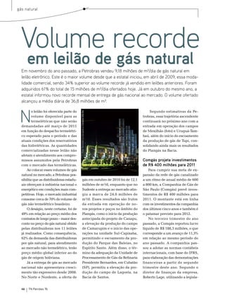 gás natural




  Volume recorde
       em leilão de gás natural
  Em novembro do ano passado, a Petrobras vendeu 9,18 milhões de m³/dia de gás natural em
  leilão eletrônico. Este é o maior volume desde que a estatal iniciou, em abril de 2009, essa moda-
  lidade comercial, sendo 34% superior ao volume recorde já vendido em leilões anteriores. Foram
  adquiridos 61% do total de 15 milhões de m³/dia ofertados hoje. Já em outubro do mesmo ano, a
  estatal informou novo recorde mensal de entrega de gás nacional ao mercado. O volume ofertado
  alcançou a média diária de 36,8 milhões de m³.



 N
          o leilão foi oferecida parte do                                                          segundo estimativas da Pe-
                                            Foto Termelétrica Seropédica: Cortesia CEG Rio




          volume disponível para as                                                           trobras, essa trajetória ascendente
          termelétricas que não serão                                                         continuará no próximo ano com a
  demandadas até março de 2011                                                                entrada em operação dos campos
  em função do despacho termelétri-                                                           de mexilhão (foto) e Uruguá-tam-
  co esperado para o período e das                                                            baú, além do início do escoamento
  atuais condições dos reservatórios                                                          da produção de gás de tupi, con-
  das hidrelétricas. As quantidades                                                           solidando ainda mais os resultados
  comercializadas nesse leilão não                                                            do Plangás na bacia.
  afetam o atendimento aos compro-
  missos assumidos pela Petrobras                                                             Comgás projeta investimentos
  com o mercado das termelétricas.                                                            de R$ 400 milhões para 2011
      Ao colocar esses volumes de gás                                                             Para cumprir sua meta de ex-
  natural no mercado, a Petrobras pos-                                                        pansão da rede de gás canalizado
  sibilita que as distribuidoras estadu-                 gás em outubro de 2010 foi de 12,1   a um ritmo de anual médio de 600
  ais ofereçam à indústria nacional o                    milhões de m³/d, enquanto que no     a 800 km, a Companhia de Gás de
  energético em condições mais com-                      sudeste a entrega ao mercado atin-   são Paulo (Comgás) prevê inves-
  petitivas. Hoje, o mercado industrial                  giu a marca de 24,6 milhões de       timentos de r$ 400 milhões para
  consome cerca de 70% do volume de                      m³/d. esses resultados são frutos    2011. o montante está em linha
  gás não termelétrico brasileiro.                       da entrada em operação de no-        com os investimentos da companhia
      o deságio, neste certame, foi de                   vos projetos e poços no âmbito do    dos últimos cinco anos e também é
  49% em relação ao preço médio dos                      Plangás, como o início da produção   o patamar previsto para 2012.
  contratos de longo prazo – maior des-                  antecipada do projeto de Canapu,         no terceiro trimestre do ano
  conto no preço do gás natural obtido                   a elevação da produção do campo      passado, a Comgás reportou lucro
  pelas distribuidoras nos 11 leilões                    de Camarupim e o início das ope-     líquido de r$ 188,3 milhões, o que
  já realizados. Como consequência,                      rações na unidade sul-Capixaba,      corresponde a um avanço de 11,3%
  62% da demanda das distribuidoras                      permitindo o escoamento da pro-      em relação ao mesmo período do
  por gás natural, para atendimento                      dução do Parque das baleias, no      ano passado. A companhia pas-
  ao mercado não termelétrico, terão                     espírito santo. Além disso, o tér-   sou a adotar as normas contábeis
  preço médio global inferior ao do                      mino da adequação da Unidade de      internacionais, com base do IFrs,
  gás de origem boliviana.                               Processamento de Gás da refinaria    para elaboração das demonstrações
      Já a entrega de gás ao mercado                     Presidente bernardes, em Cubatão     financeiras a partir do segundo
  nacional não apresentava cresci-                       (sP), permitiu a elevação da pro-    trimestre deste ano. segundo o
  mento tão expressivo desde 2008.                       dução do campo de Lagosta, na        diretor de finanças da empresa,
  no norte e nordeste, a oferta de                       bacia de santos.                     roberto Lage, utilizando a legisla-


  46   TN Petróleo 76
 