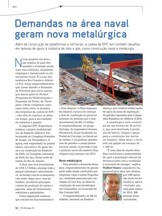 epc




 Demandas na área naval
 geram nova metalúrgica
  Além da construção de plataformas e refinarias, a cadeia de EPC tem também desafios
  em setores de apoio à indústria de óleo e gás, como construção naval e metalurgia.



 N
         ovos projetos em diver-
         sas regiões do país têm
         ajudado a fomentar ainda
  mais essa indústria, ampliando
  empregos e fortalecendo os for-
  necedores locais. É o caso dos
  estaleiros rio Grande e Atlânti-
  co sul, mega empreendimentos
  que visam atender a demanda
  da Petrobras por novos navios,
                                      Foto: Agência Petrobras




  que fazem parte do Promef
  (Programa de modernização e
  expansão da Frota), da trans-
  petro. obras complexas como
  essas estão entre os desafios       o eisa Alagoas. A filial alagoana     Aliança, que constrói embarcações
  das empresas da cadeia de ePC       do estaleiro carioca irá começar      de apoio às áreas de exploração
  – elas têm de concluir as obras     a fase de construção no primeiro      de petróleo operadas pela Compa-
  em tempo, pois a necessidade        semestre do próximo ano e terá        nhia brasileira de offshore (Cbo).
  da indústria é grande.              investimento de r$ 1,5 bilhão.            A metalúrgica será construí-
      A empresa ePC engenharia        o empreendimento, do grupo            da em um terreno de 50 mil m²
  realizou o projeto multidiscipli-   synergy, do empresário German         e, que será destinada à produ-
  nar do estaleiro Atlântico sul,     efromovich, ficará localizado no      ção de blocos, chapas e peças
  localizado no Complexo Portuário    Pontal do Coruripe, no litoral sul    para a construção dos navios
  de suape, em Pernambuco. e          do estado, e irá produzir platafor-   no estaleiro. Além disso, o local
  agora, está empenhada no projeto    mas de petróleo e ainda prestar       terá um galpão de estoque de
  básico, executivo e de apoio téc-   serviços navais. A previsão é que     1.500 m².
  nico na construção do estaleiro     o primeiro navio do estaleiro eisa        “É uma obra de muitos deta-
  da osX, no Complexo Industrial      Alagoas seja entregue em 2013.        lhes e priorizará a sustentabilida-
  do Porto do Açu, litoral norte do                                         de, pois a iluminação natural irá
  estado do rio de Janeiro.           Nova metalúrgica                      favorecer junto com a ventilação
      A obra, que terá investimento       Para atender a demanda dessa      a economia de energia”, explica
  de Us$ 1,7 bilhão, abrange todo o   área, empreendimentos de grande       Walbert Nunes, engenheiro res-
  parque industrial e administrati-   porte estão sendo construídos por     ponsável pela obra, que afirmou
  vo, incluindo cais de acabamento,   empresas como a Lafem engenha-                          que 200 operá-
  cais oeste, dique seco, casa de     ria, contratada para executar, em                       rios serão tercei-
  bombas, escritórios principais,     regime de turn key, as obras de                         rizados e, após a
  centros de produção de navios e     construção de uma metalúrgica                           conclusão, pre-
  jaquetas, salas de treinamento,     em Guaxindiba, no município de                          vista para março
  refeitórios e ambulatório.          são Gonçalo (rJ).                                       de 2011, 300
      outro importante estaleiro          o empreendimento, de r$ 23                          pessoas serão
  que entrará em funcionamento é      milhões, atenderá ao estaleiro                          contratadas.


  58   TN Petróleo 76
 