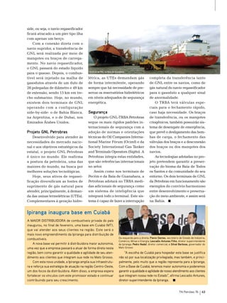 side, ou seja, o navio regaseificador
ficará atracado a um píer tipo ilha
com apenas um berço.
    Com a conexão direta com o
navio supridor, a transferência de
GnL será realizada por meio de
mangotes ou braços de carrega-
mento. no navio regaseificador,
o GnL passará do estado líquido
                                            Terminal de GNL na Baía de Guanabara
para o gasoso. Depois, o combus-
tível será injetado na malha de            létrica, as Utes demandam gás                             completa da transferência tanto
gasodutos através de um duto de            de forma intermitente, operando                           de GnL entre os navios, como de
28 polegadas de diâmetro e 49 km           sempre que há necessidade de pre-                         gás natural do navio regaseificador
de extensão, sendo 15 km em tre-           servar os reservatórios hidrelétricos                     para o gasoduto a qualquer sinal
cho submarino. Hoje, no mundo,             em níveis adequados de segurança                          de anormalidade.
existem dois terminais de GnL              energética.                                                   o trbA terá válvulas espe-
operando com a configuração                                                                          ciais para o fechamento rápido,
side-by-side: o de bahia blanca,           Segurança                                                 caso haja necessidade. os braços
na Argentina, e o de Dubai, nos                o projeto GnL-trbA Petrobras                          de transferência, ou os mangotes
emirados Árabes Unidos.                    segue os mais rígidos padrões in-                         criogênicos, também possuirão sis-
                                           ternacionais de segurança com a                           tema de desengate de emergência,
Projeto GNL Petrobras                      adoção de normas e orientações                            que prevê o desligamento das bom-
    Desenvolvido para atender às           técnicas do oil Companies Interna-                        bas de carga, o fechamento das
necessidades do mercado nacio-             tional marine Fórum (ocimf) e da                          válvulas dos braços e a desconexão
nal e aos objetivos estratégicos da        society International Gas tanker                          dos braços ou dos mangotes dos
estatal, o projeto GnL Petrobras           and terminals operators (sigtto). A                       navios.
é único no mundo. ele reafirma             Petrobras integra estas entidades,                            As tecnologias adotadas no pro-
a postura da petroleira, uma das           que são referências internacionais                        jeto pretendem garantir a preser-
maiores do mundo, na busca por             no setor.                                                 vação do bioma da baía de todos
melhores soluções tecnológicas.                Assim como nos terminais de                           os santos e da comunidade do seu
    Hoje, seus ativos de regasei-          Pecém e da baía de Guanabara, a                           entorno. os dois terminais de GnL
ficação diversificam as fontes de          Petrobras adotará no trbA medi-                           da Petrobras em funcionamento são
suprimento de gás natural para             das adicionais de segurança como                          exemplos do convívio harmonioso
atender, principalmente, à deman-          um sistema de inteligência que                            entre desenvolvimento e preserva-
da das usinas termelétricas (Utes).        integrará todo o terminal. este sis-                      ção do meio ambiente, e assim será
Complementares à geração hidre-            tema é capaz de fazer a interrupção                       na bahia.


Ipiranga inaugura base em Cuiabá
A MAIOR DISTRIBUIDORA de combustíveis privada do país
                                                                                                                                                    Foto: Divulgação




inaugurou, no final de fevereiro, uma base em Cuiabá (MT),
que vai atender aos seus clientes na região. Este será o
mais novo empreendimento da Ipiranga para distribuição de
combustíveis.                                                             Da esquerda para a direita: Flavio Dantas, secretário de Estado de Indústria,
                                                                          Comércio, Minas e Energia; Leocadio Antunes Filho, diretor-superintendente
    A nova base vai permitir à distribuidora maior autonomia,             da Ipiranga; Pedro Nadaf, diretor comercial; e Silval Barbosa, governador do
uma vez que a empresa passará a atuar de forma direta nesta               Mato Grosso

região, bem como garantir a qualidade e agilidade de seu aten-                “A escolha de Cuiabá para hospedar esta base se justifica
dimento aos clientes que integram sua rede no Mato Grosso.                não só por sua localização privilegiada, mas também, e princi-
    Com esta nova unidade, a Ipiranga amplia sua infraestrutu-            palmente, pelo muito que a região representa para a Ipiranga.
ra e reforça sua estratégia de atuação na região Centro-Oeste,            Com a Base de Cuiabá, teremos maior autonomia e poderemos
um dos focos da distribuidora. Além disso, a empresa espera               garantir a qualidade e agilidade de nosso atendimento aos clientes
fortalecer os vínculos com este promissor estado e continuar              que integram nossa rede no Estado”, afirma Leocadio Antunes,
contribuindo para seu crescimento.                                        diretor-superintendente da Ipiranga.


                                                                                                                               TN Petróleo 76       63
 