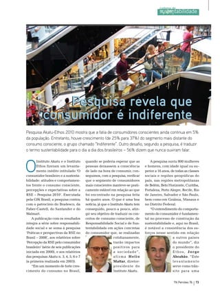 Pesquisa revela que
Foto: Banco de Imagens Stock.xcng




                                    consumidor é indiferente
Pesquisa Akatu-Ethos 2010 mostra que a fatia de consumidores conscientes ainda continua em 5%
da população. Entretanto, houve crescimento (de 25% para 37%) do segmento mais distante do
consumo consciente, o grupo chamado “Indiferente”. Outro desafio, segundo a pesquisa, é traduzir
o termo sustentabilidade para o dia a dia dos brasileiros – 56% dizem que nunca ouviram falar.



O
       Instituto Akatu e o Instituto      quando se poderia esperar que as            A pesquisa ouviu 800 mulheres
       ethos fizeram um levanta-          pessoas deixassem a consciência         e homens, com idade igual ou su-
       mento inédito intitulado ‘o        de lado na hora de consumir, con-       perior a 16 anos, de todas as classes
consumidor brasileiro e a sustenta-       seguimos, com a pesquisa, verificar     sociais e regiões geográficas do
bilidade: atitudes e comportamen-         que o segmento de consumidores          país, nas regiões metropolitanas
tos frente o consumo consciente,          mais conscientes manteve-se prati-      de belém, belo Horizonte, Curitiba,
percepções e expectativas sobre a         camente estável em relação ao que       Fortaleza, Porto Alegre, recife, rio
rse – Pesquisa 2010’. executada           foi encontrado na pesquisa feita        de Janeiro, salvador e são Paulo,
pela GfK brasil, a pesquisa contou        há quatro anos. o que é uma boa         bem como em Goiânia, manaus e
com o patrocínio do bradesco, da          notícia, já que o Instituto Akatu tem   no Distrito Federal.
Faber-Castell, do santander e do          conseguido, pouco a pouco, atin-            “o entendimento do comporta-
Walmart.                                  gir seu objetivo de traduzir os con-    mento do consumidor é fundamen-
    A publicação com os resultados        ceitos de consumo consciente, de        tal no processo de construção da
integra a série sobre responsabili-       responsabilidade social e de sus-       sustentabilidade e, aqui no brasil,
dade social e se soma à pesquisa          tentabilidade em ações concretas        é notável a consistência dos es-
‘Práticas e perspectivas da rse no        do consumidor que, se realizadas        forços nesse sentido em relação
brasil – 2008’, aos relatórios sobre                          cotidianamente,                        a outros países
‘Percepção da rse pelo consumidor                             trarão impactos                        do mundo”, diz
brasileiro’ (série de seis publicações                        positivos para                         o presidente do
iniciada em 2000), e aos relatórios                           a sociedade”,                          ethos, Jorge
das pesquisas Akatu n. 3, 4, 5, 6 e 7                         afirma Helio                           Abrahão. “este
(a primeira realizada em 2003).                               Mattar, diretor-                       levantamento
    “em um momento de forte cres-                             presidente do                          serve como trân-
cimento do consumo no brasil,                                 Instituto Akatu.                       sito para uma


                                                                                                     TN Petróleo 76   73
 