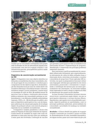 Foto: Banco de Imagens Stock.xcng
ressaltar que as comunidades contempladas neste projeto     que garantam a participação de todas as entidades locais
estão localizadas em área de adensamento populacional,      interessadas durante a implementação do programa;
caracterizada como área de ocupação irregular e com         Identificação e compreensão dos principais problemas
infraestrutura precária, principalmente quanto à saúde      ambientais existentes.
e saneamento básico.                                            Para caracterizar o perfil socioambiental da comuni-
                                                            dade influenciada diretamente pelo empreendimento,
Diagnóstico de caracterização socioambiental                os instrumentos de coleta de dados utilizados foram a
da AID                                                      observação direta, entrevistas estruturadas e reuniões
Ações – o diagnóstico tem como objetivo identificar as      comunitárias de grupo focal. Foram aplicadas 200 en-
demandas socioambientais das duas comunidades, atra-        trevistas, nas quais os pesquisadores buscaram utilizar
vés da percepção de seus moradores e contribuir para o      uma linguagem informal para aproximá-los dos atores
cumprimento de três objetivos específicos: 1) identifica-   entrevistados, promovendo o entrosamento e conquis-
ção das demandas locais por meio do contato direto com      tando a contribuição dos mesmos para um maior apro-
moradores (lideranças comunitárias formais e informais,     fundamento das informações. As entrevistas também
moradores antigos e jovens estudantes), visando traçar      foram elaboradas de modo a atingir os objetivos do PeA
as estratégias de ação do PeA; 2) estabelecimento de        na identificação dos grupos sociais afetados.
parcerias com os órgãos e instituições educacionais             As duas reuniões comunitárias incluíram diversos
públicas existentes nas comunidades próximas ao em-         atores locais e permitiram amplo debate, em que os
preendimento e com diferentes entidades ambientalistas      participantes expuseram e ouviram diversos olhares,
regionais, onGs, etc.; 3) identificação do público-alvo     depoimentos e percepções acerca da problemática pro-
para os diagnósticos participativos com o uso da lingua-    posta. Aspectos puderam ser aprofundados, como os
gem audiovisual, da comunicação popular, da tecnologia      principais problemas ambientais, potencialidades da
digital e da produção cultural, como meio de pesquisa e     comunidade e prioridades de mudança na realidade
expressão da sua realidade socioambiental.                  socioambiental.
   o diagnóstico também possibilitou o alcance das
metas do Programa de educação Ambiental da empresa:         Resultados – o bairro afetado tem padrão de ocupação
Conhecimento da realidade da região onde serão im-          irregular ocasionado por invasões e posses ocorridas
plantadas as obras para executar ações que satisfaçam       do desmembramento de lotes, densidade demográfica,
a maior parte dos envolvidos; Construção de vínculos        em alguns trechos, quase nove vezes maior do que a do


                                                                                                   TN Petróleo 76             79
 