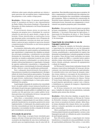 refletirem sobre quais soluções poderiam ser viáveis e     apoiadores. Para identificar parcerias para os projetos, foi
quais parcerias são necessárias para a implementação       feito o mapeamento e a identificação das empresas ins-
das propostas a curto, médio e longo prazo.                taladas nas imediações das comunidades contempladas
                                                           pelo programa. todos os materiais de comunicação do
Resultados – nesta etapa, 41 pessoas participaram,         Pertenser foram utilizados com o objetivo de identificar
sendo 31 moradores do bairro e dez representantes          instituições locais, buscando seu engajamento e envol-
do Poder Público (secretaria estadual e municipal de       vimento nos projetos propostos pela comunidade.
educação e de meio Ambiente) e do Fórum Permanente
da Agenda 21.                                              Resultados – seis parcerias locais de apoio aos projetos
    o envolvimento desses atores no processo de            já foram consolidadas: 1. secretaria municipal de meio
formação em projetos teve a finalidade de construir        Ambiente; 2. secretaria municipal de Agricultura; 3.
relações de parceria de apoio desde a etapa de ela-        Associação de moradores do bairro; 4. sesi/ sistema
boração. Foram identificadas as instituições locais        Firjan; 5. secretaria municipal de educação; 6. Agenda
que possuíam ações convergentes com o Programa de          21 do município.
educação Ambiental, interesse em atuar nas comuni-
dades e potencial para estabelecer parcerias durante       Capacitação da comunidade no uso da
a implementação do Pertenser ou aos futuros projetos       linguagem audiovisual
das comunidades.                                           Ações – o Plano de trabalho do Pertenser planejou
    As propostas elaboradas pelos participantes resul-     a capacitação da comunidade no uso da linguagem
taram na produção de quatro projetos socioambientais       audiovisual através da realização de duas oficinas de
que representam o compromisso dos cidadãos na solução      Cinema, possibilitando a oportunidade de registro das
dos principais problemas e atendimento às principais       demandas socioambientais e soluções propostas na forma
demandas da comunidade. Dois destes projetos estão         de projetos. Duas oficinas foram realizadas nos meses
inseridos na temática ambiental (construir um viveiro      de julho e agosto de 2009 e o conteúdo teórico-prático
de mudas / promover a arborização) e os outros dois na     abordou temas relacionados à linguagem do cinema,
temática educacional (promover a capacitação e formação    roteiro, direção, produção, manuseio de equipamentos
de agentes ambientais comunitários e campanhas de          e edição de imagens.
mobilização para a conscientização do descarte adequado        As oficinas de Cinema foram realizadas durante três
do lixo / oferecer cursos de qualificação profissional).   semanas consecutivas totalizando 54 horas por oficina;
    Para o adequado desenvolvimento dos projetos, o        contaram com instrutores profissionais especializados.
Gaia promoveu reuniões de acompanhamento e divulgou        o conteúdo teórico teve nove horas de duração e abor-
editais de fontes financiadoras para projetos. os grupos   dou temas relativos à concepção de documentários e
foram estimulados a identificar outras parcerias locais    filmes de ficção, diferentes estilos de filmes, formas
de apoio técnico, institucional e financeiro buscando a    de enquadramento e movimentos de câmera. outras
viabilização e a implementação e a busca pela susten-      27 horas foram dedicadas à atividade prática, quando
tabilidade dos projetos.                                   os participantes aprenderam a operar com a câmera,
    A participação integrada de membros da comunidade      e trabalharam na captação de imagens e depoimentos
local e do poder público trouxe inúmeros benefícios na     para os documentários.
articulação de parcerias para implementação dos projetos       As 18 horas restantes de curso foram reservadas
e na aproximação do poder público à realidade local, que   para o trabalho de edição dos documentários, realizada
resultou em três parcerias com o poder público local,      também pelos alunos das oficinas.
duas parcerias com instituições técnicas e uma parceria
com a Associação de moradores.                             Resultados – sob a ótica dos cidadãos, os quatro docu-
    Além disso, a comunidade vivencia outras formas        mentários produzidos durante as oficinas de Cinema
de abordagem e argumentação de suas ideias e sonhos,       do Pertenser retratam a realidade socioambiental em
podendo transformá-los em projetos possíveis de serem      que vivem os moradores do bairro afetado. Além disso,
implementados. A elaboração dos projetos pelos mem-        os temas abordados têm relação direta com as proble-
bros das comunidades por meio da organização de suas       máticas e soluções apontadas nos projetos elaborados
demandas e necessidades facilita a tomada de decisões      pela comunidade.
pelo investimento social privado.                              Afora a produção dos documentários, as oficinas de
                                                           Cinema proporcionaram aos participantes o acesso a uma
Articulação de parcerias                                   linguagem que pode ser utilizada nas ações comunitárias
Ações – nesta etapa, os grupos foram orientados para       de participação popular.
mapear, articular e firmar parcerias locais a fim de que       Para três jovens alunos, a capacitação em cinema
os projetos não dependam de uma única instituição pro-     transformou a cinegrafia em uma possibilidade concreta
ponente para sua implementação, mas de uma rede de         de oportunidade profissional. Para outros, o curso abriu


                                                                                                     TN Petróleo 76   81
 