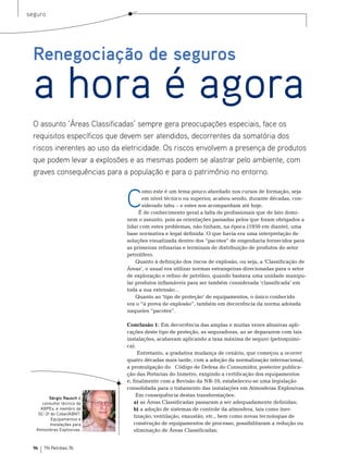 seguro




  Renegociação de seguros

  a hora é agora
  O assunto ‘Áreas Classificadas’ sempre gera preocupações especiais, face os
  requisitos específicos que devem ser atendidos, decorrentes da somatória dos
  riscos inerentes ao uso da eletricidade. Os riscos envolvem a presença de produtos
  que podem levar a explosões e as mesmas podem se alastrar pelo ambiente, com
  graves consequências para a população e para o patrimônio no entorno.


                              C
                                     omo este é um tema pouco abordado nos cursos de formação, seja
                                     em nível técnico ou superior, acabou sendo, durante décadas, con-
                                     siderado tabu – e estes nos acompanham até hoje.
                                   É de conhecimento geral a falta de profissionais que de fato domi-
                              nem o assunto, pois as orientações passadas pelos que foram obrigados a
                              lidar com estes problemas, não tinham, na época (1950 em diante), uma
                              base normativa e legal definida. o que havia era uma interpretação de
                              soluções visualizada dentro dos “pacotes” de engenharia fornecidos para
                              as primeiras refinarias e terminais de distribuição de produtos do setor
                              petrolífero.
                                  Quanto à definição dos riscos de explosão, ou seja, a ‘Classificação de
                              Áreas’, o usual era utilizar normas estrangeiras direcionadas para o setor
                              de exploração e refino de petróleo, quando bastava uma unidade manipu-
                              lar produtos inflamáveis para ser também considerada ‘classificada’ em
                              toda a sua extensão...
                                  Quanto ao ‘tipo de proteção’ de equipamentos, o único conhecido
                              era o “à prova de explosão”, também em decorrência da norma adotada
                              naqueles “pacotes”.

                              Conclusão 1: em decorrência das amplas e muitas vezes abusivas apli-
                              cações deste tipo de proteção, as seguradoras, ao se depararem com tais
                              instalações, acabavam aplicando a taxa máxima de seguro (petroquími-
                              ca).
                                    entretanto, a gradativa mudança de cenário, que começou a ocorrer
                              quatro décadas mais tarde, com a adoção da normalização internacional,
                              a promulgação do Código de Defesa do Consumidor, posterior publica-
                              ção das Portarias do Inmetro, exigindo a certificação dos equipamentos
                              e, finalmente com a revisão da nr-10, estabeleceu-se uma legislação
                              consolidada para o tratamento das instalações em Atmosferas explosivas.
                                   em consequência destas transformações:
         Sérgio Rausch é
      consultor técnico da        a) as Áreas Classificadas passaram a ser adequadamente definidas;
     ABPEx, e membro da           b) a adoção de sistemas de controle da atmosfera, tais como iner-
    SC-31 do Cobei/ABNT:
                                  tização, ventilação, exaustão, etc., bem como novas tecnologias de
          Equipamentos e
          Instalações para        construção de equipamentos de processo, possibilitaram a redução ou
   Atmosferas Explosivas.         eliminação de Áreas Classificadas;


  96   TN Petróleo 76
 
