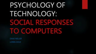 PSYCHOLOGY OF
TECHNOLOGY:
SOCIAL RESPONSES
TO COMPUTERS
DAVE MILLER
LORIN DOLE
 