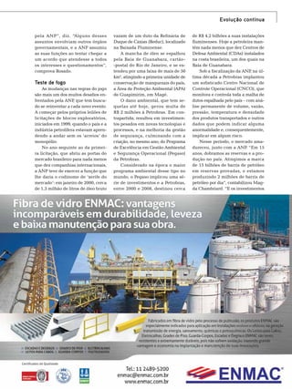 Evolução contínua
pela ANP”, diz. “Alguns desses
assuntos envolviam outros órgãos
governamentais, e a ANP assumiu
as suas funções ao tentar chegar a
um acordo que atendesse a todos
os interesses e questionamentos”,
comprova Rosado.

Teste de fogo
As mudanças nas regras do jogo
são mais um dos muitos desafios enfrentados pela ANP que tem busca,
do se reinventar a cada novo evento.
A começar pelos próprios leilões de
licitações de blocos exploratórios,
iniciados em 1999, quando o país e a
indústria petrolífera estavam aprendendo a andar sem os ‘arreios’ do
monopólio.
No ano seguinte ao da primeira licitação, que abriu as portas do
mercado brasileiro para nada menos
que dez companhias internacionais,
a ANP teve de exercer a função que
lhe daria o codinome de ‘xerife do
mercado’: em janeiro de 2000, cerca
de 1,3 milhão de litros de óleo bruto

vazam de um duto da Refinaria de
Duque de Caxias (Reduc), localizado
na Baixada Fluminense.
A mancha de óleo se espalhou
pela Baía de Guanabara, cartão-postal do Rio de Janeiro, e se estendeu por uma faixa de mais de 50
km2, atingindo a primeira unidade de
conservação de manguezais do país,
a Área de Proteção Ambiental (APA)
de Guapimirim, em Magé.
O dano ambiental, que tem sequelas até hoje, gerou multa de
R$ 2 milhões à Petrobras. Em contrapartida, resultou em investimentos pesados em novas tecnologias e
processos, e na melhoria da gestão
de segurança, culminando com a
criação, no mesmo ano, do Programa
de Excelência em Gestão Ambiental
e Segurança Operacional (Pegaso)
da Petrobras.
Considerado na época o maior
programa ambiental desse tipo no
mundo, o Pegaso implicou uma série de investimentos e a Petrobras,
entre 2000 e 2008, destinou cerca

de R$ 4,2 bilhões a suas instalações
fluminenses. Hoje a petroleira mantém nada menos que dez Centros de
Defesa Ambiental (CDAs) instalados
na costa brasileira, um dos quais na
Baía de Guanabara.
,
Sob a fiscalização da ANP na última década a Petrobras implantou
um sofisticado Centro Nacional de
Controle Operacional (CNCO), que
monitora e controla toda a malha de
dutos espalhada pelo país – com análise permanente de volume, vazão,
pressão, temperatura e densidade
dos produtos transportados e outros
dados que podem indicar alguma
anormalidade e, consequentemente,
implicar em algum risco.
Nesse período, o mercado ama.
dureceu, junto com a ANP “Em 15
anos, dobramos as reservas e a produção no país. Atingimos a marca
de 15 bilhões de barris de petróleo
em reservas provadas, e estamos
produzindo 2 milhões de barris de
petróleo por dia”, contabilizou Magda Chambriard. “E os investimentos

TN Petróleo 91

99

 