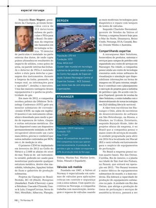 especial noruega
Segundo Hans Wagner, presidente da Clampon, já foram fornecidos cerca de
113 detectores
subsea de partículas e PIGs para
o Brasil. Os sistemas da empresa
são baseados em
tecnologia acústica. “O detector
de partículas é instalado na parte
externa dos dutos, de onde capta
pulsos ultrassônicos resultantes do
impacto de sólidos, como grãos de
areia, na parede interna das linhas.
Já o detector de PIGs é instalado
sobre o duto para detectar a passagem dos instrumentos, durante
a limpeza da linha, passando, em
tempo real, as informações para
o operador ”, detalha o executivo.
Uma das maiores vantagens desses
equipamentos é o ganho na produtividade de gás.
Em maio de 2012, a companhia
recebeu prêmio da Offshore Technology Conference (OTC) pelo seu
monitor submarino de corrosão-erosão (CEM, na sigla em inglês).
O monitor é um instrumento ultrassônico desenhado para medir a perda de espessura de tubos, chapas
e outras estruturas metálicas. Ele
fica disponível como um dispositivo
permanentemente instalado ou ROV
recuperável oferecendo um custo
mais efetivo, preciso e confiável que
outros métodos controlados por ROV
,
isto é, de medição in situ.
O primeiro CEM foi implantado
em fevereiro de 2012 no Golfo do
México a 2.600 m abaixo do nível
do mar. Trata-se de um instrumento versátil, podendo ser usado para
monitorizar praticamente qualquer
estrutura metálica, dentre elas manifolds, tubulações, ligações/ linhas
de fluxo e gabaritos de produção
submarina.
Projetos da Clampon no Brasil:
Perdido, BC-10 (Shell), Peregrino
(Anadarko), Frade (Chevron); e para
a Petrobras: Cascade-Chinook, Guara & Lulu, Congro/Corvina, Serra do
Mel, Mexilhão, Albacora, Plangás,
110

TN Petróleo 91

Bergen

as mais modernas tecnologias para
diagnóstico e reparo com tanques
de testes de válvulas.
Segundo Charlotte Steinsland,
gerente de Vendas da Valves of
Norway, a empresa fornece hoje para
o Mar do Norte, Dinamarca, Reino
Unido, Noruega, EUA, Canadá, Brasil, Oriente Médio e Austrália.

Compartilhando expertise
População: 270 mil
Fundação: 1070
Área: 465,6 km²
Cluster líder mundial em tecnologia
submarina de petróleo sendo a base
do Centro Norueguês de Especialização Subsea (Norwegian Centre of
Expertise Subsea – NCE Subsea),
que reúne mais de cem empresas e
organizações.

Stavanger

População: 129.191 habitantes
Fundação: 1125
Área: 71 km²
Possui 40 companhias de petróleo e
500 companhias locais que operam
internacionalmente. A produção de
petróleo e gás na cidade corresponde a
40% da produção total da Noruega.

Vitória, Marlim Sul, Marlim Leste,
Solas, Manati e Espadarte.

Válvulas sob medida
Fundada em 1987, a Valves of
Norway é especializada em sistemas de válvulas para aplicações
críticas em controle e segurança
com a área subsea. Com quatro escritórios na Noruega, a companhia
trabalha com manutenção, montagem e reparos de válvulas usando

A norueguesa Aker Solutions,
fornecedora de produtos, sistemas e
serviços para campos de petróleo está
expandindo seu centro de serviços em
Stavanger. Na cidade, a companhia
possui ainda um centro de tecnologia
visionária onde reúne softwares de
visualização e simulação que disponibilizam informações na forma de
imagens em 3D para orientar, simplificar e contribuir com o planejamento
e execução de projetos para a indústria
de petróleo e gás. De acordo com Ingvar Espeland, gerente de vendas da
Aker Solutions, o centro trabalha com o
desenvolvimento de novas tecnologias
em DLS (drilling lifecycle services).
A Aker tem escritórios em Stavanger e Oslo, além de escritórios
de desenvolvimento de software
em São Petersburgo, na Rússia, e
Kharkov, na Ucrânia. Entretanto,
segundo Brynjulv Kvale, líder de
projetos sênior da empresa, é no
Brasil que a companhia possui o
maior centro de serviços do mundo.
A unidade programada para abrir
em 2014 fica localizada em Macaé
(RJ) e será voltada exclusivamente
para o negócio de equipamentos
de perfuração.
No Brasil a empresa possui outras quatro bases: Rio das Ostras,
Curitiba, Rio de Janeiro, e a planta
na cidade de São José dos Pinhais,
no Paraná, que entrará em operação em 2015. “No Paraná teremos
a maior fábrica de equipamentos
submarinos do mundo, e a mais moderna. Ela dobrará a capacidade de
produção de equipamento submarino no país. A unidade em Rio das
Ostras, que abriga a produção de
risers de perfuração e serviços de
assistência técnica, passará a ser

 
