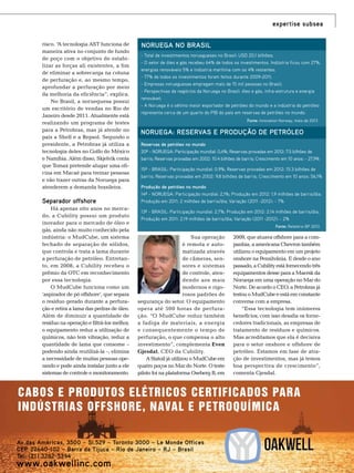 expertise subsea
risco. “ tecnologia AST funciona de
A
maneira ativa no conjunto de fundo
de poço com o objetivo de estabilizar as forças ali existentes, a fim
de eliminar a sobrecarga na coluna
de perfuração e, ao mesmo tempo,
aprofundar a perfuração por meio
da melhoria da eficiência”, explica.
No Brasil, a norueguesa possui
um escritório de vendas no Rio de
Janeiro desde 2011. Atualmente está
realizando um programa de testes
para a Petrobras, mas já atende no
país a Shell e a Repsol. Segundo o
presidente, a Petrobras já utiliza a
tecnologia deles no Golfo do México
e Namíbia. Além disso, Skjelvik conta
que Tomax pretende alugar uma oficina em Macaé para treinar pessoas
e vão trazer outras da Noruega para
atenderem a demanda brasileira.

Separador offshore
Há apenas oito anos no mercado, a Cubility possui um produto
inovador para o mercado de óleo e
gás, ainda não muito conhecido pela
indústria: o MudCube, um sistema
fechado de separação de sólidos,
que controla e trata a lama durante
a perfuração de petróleo. Entretanto, em 2008, a Cubility recebeu o
prêmio da OTC em reconhecimento
por essa tecnologia.
O MudCube funciona como um
‘aspirador de pó offshore’, que separa
o resíduo gerado durante a perfuração e retira a lama das pedras de óleo.
Além de diminuir a quantidade de
resíduo na operação e filtrá-los melhor,
o equipamento reduz a utilização de
químicos, não tem vibração, reduz a
quantidade de lama que consome –
podendo ainda reutilizá-la –, elimina
a necessidade de muitas pessoas operando e pode ainda instalar junto a ele
sistemas de controle e monitoramento.

Noruega no brasil
- Total de investimentos noruegueses no Brasil: USD 20,1 bilhões;
- O setor de óleo e gás recebeu 64% de todos os investimentos. Indústria ficou com 27%,
energias renováveis 5% e indústria marítima com os 4% restantes;
- 77% de todos os investimentos foram feitos durante 2009-2011;
- Empresas norueguesas empregam mais de 15 mil pessoas no Brasil;
- Perspectivas de negócios da Noruega no Brasil: óleo e gás, infra-estrutura e energia
renovável;
- A Noruega é o sétimo maior exportador de petróleo do mundo e a indústria do petróleo
representa cerca de um quarto do PIB do país em reservas de petróleo no mundo.
Fonte: Innovation Norway, maio de 2013

NORUEGA: RESERVAS E PRODUÇÃO DE PETRÓLEO
Reservas de petróleo no mundo
20º - Noruega: Participação mundial: 0,4%; Reservas provadas em 2012: 7.5 bilhões de
barris; Reservas provadas em 2002: 10.4 bilhões de barris; Crescimento em 10 anos: - 27,9%
15º - Brasil: Participação mundial: 0.9%; Reservas provadas em 2012: 15.3 bilhões de
barris; Reservas provadas em 2002: 9.8 bilhões de barris; Crescimento em 10 anos: 56,1%
Produção de petróleo no mundo
14º - Noruega: Participação mundial: 2,1%; Produção em 2012: 1,9 milhões de barris/dia;
Produção em 2011: 2 milhões de barris/dia; Variação (2011 -2012): - 7%
13º - Brasil: Participação mundial: 2,7%; Produção em 2012: 2.14 milhões de barris/dia;
Produção em 2011: 2.19 milhões de barris/dia; Variação (2011 -2012): - 2%
Fonte: Relatório BP 2013

Sua operação
é remota e automatizada através
de câmeras, sensores e sistemas
de controle, atendendo aos mais
modernos e rigorosos padrões de
segurança do setor. O equipamento
opera até 500 horas de perfuração. “O MudCube reduz também
a fadiga de materiais, a energia
e consequentemente o tempo de
perfuração, o que compensa o alto
investimento”, complementa Even
Gjesdal, CEO da Cubility.
A Statoil já utilizou o MudCube em
quatro poços no Mar do Norte. O teste
piloto foi na plataforma Oseberg B, em

2009, que atuava offshore para a companhia; a americana Chevron também
utilizou o equipamento em um projeto
onshore na Pensilvânia. E desde o ano
passado, a Cubility está fornecendo três
equipamentos desse para a Maersk da
Noruega em uma operação no Mar do
Norte. De acordo o CEO, a Petrobras já
testou o MudCube e está em constante
conversa com a empresa.
“Essa tecnologia tem inúmeros
benefícios, com isso desafia os fornecedores tradicionais, as empresas de
tratamento de resíduos e químicos.
Mas acreditamos que ela é decisiva
para o setor onshore e offshore de
petróleo. Estamos em fase de atração de investimentos, mas já temos
boa perspectiva de crescimento”,
comenta Gjesdal.

Cabos e produtos elétricos certificados para
indústrias Offshore, Naval e Petroquímica

www.oakwellinc.com

TN Petróleo 91

113

 