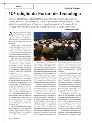 eventos
Cobertura Sisgraph

10ª edição do Fórum de Tecnologia
Empresa apresentou as atualizações de suas principais tecnologias aos novos
clientes, estreitou relacionamento com os já existentes e obteve feedbacks. Além
da alta tecnologia de seus softwares, o grande diferencial da Sisgraph são os
serviços de treinamento, consultoria, desenvolvimento e suporte oferecidos.
por Maria Fernanda Romero

124

TN Petróleo 91

Foto: Divulgação

A

Sisgraph, companhia pertencente ao grupo sueco Hexagon
e responsável pela comercialização de soluções da Intergraph na
América do Sul, promoveu em setembro, no Rio de Janeiro, o X Fórum de
Tecnologia.
Presente desde 1980 no mercado
brasileiro, a Sisgraph conta com uma
equipe técnica de mais de cem engenheiros e especialistas. A empresa ainda possui uma antiga relação com as
principais empresas de engenharia e
processos, bem como owner operators.
Na ocasião, importantes clientes,
como Petrobras, Worley Parsons, ECM
e Teewe, e consultores da Sisgraph
apresentaram as últimas novidades
tecnológicas. O evento, realizado no
Centro de Convenções Sulamérica,
no Centro do Rio, contou com a participação de mais de 200 profissionais
do segmento.
Para o setor de óleo e gás, a empresa disponibiliza soluções para projeto,
construção, operação e manutenção
de grandes plantas relacionadas com
a produção e processamento de recursos naturais. Com a utilização dos
softwares da Sisgraph, as empresas
de óleo e gás podem eliminar paradas
indesejadas de suas plantas, evitando
perda de tempo de trabalho e produção, e alinhando seus processos de
acordo com as exigências dos órgãos
de regulamentação. Além disso, há
uma melhoria no processo de tomada
de decisões que facilita a realização de
projetos globais, produção e otimização
do ciclo de vida.
Dentre os softwares apresentados no encontro, os destaques
f oram o S martP lant ® Cloud, o
SmartPlant®Fusion, e a versão 2013
do SmartPlant Instrumentation.

O SmartPlant® Cloud é um ambiente de nuvem dinâmico que suporta
todo o portfólio do SmartPlant Enterprise (solução para integração de base
de dados e gerenciamento de dados de
engenharia), eliminando a necessidade
de hardware e infraestrutura dos seus
clientes, além de permitir o acesso a
ambientes de aplicações do SmartPlant
Enterprise, projetos e plantas através
de um simples endereço web (URL),
independentemente da sua localização.
O produto também disponibiliza
a todos os seus usuários informações
relevantes, como dados e documentos,
para apoiar processos de trabalho individuais, bem como tomadas de decisão.
Destinado à abordagem dos desafios encontrados pelos operadores de
plantas, engenheiros e grandes EPCs
no acesso, organização e gerenciamento de legado de informações de
engenharia de plantas, o SmartPlant®
Fusion disponibiliza essas informações
para apoio à equipe de decisões. O
equipamento é composto por várias
tecnologias de organização e visualização de informações, permitindo
uma navegação intuitiva com uma

representação exata do modo como os
elementos estão realmente conectados,
transformando, assim, informações
dispersas e de baixa utilidade em uma
solução intuitiva para toda a equipe
da planta.
Já a nova versão do SmartPlant®
Instrumentation, a solução da Intergraph, conta com funcionalidades adicionais guiadas pelos seus usuários e
reforça o compromisso de disponibilizar
soluções de qualidade. O SmartPlant
Instrumentation 2013 deu um salto com
o acréscimo de novas funcionalidades
para aumento de produtividade e melhoria da qualidade para empresas de
engenharia e owner operators.
Alexandre Maia, gerente de engenharia de E&P da Petrobras, falou dos
sistemas de automação e integração
de informação de engenharia para o
ciclo de vida das plantas industriais.
O executivo indicou que a forma de
organizar o trabalho não é mais a
mesma e enfatizou que não utilizar
automação nos projetos é retroceder.
“As principais dificuldades atualmente são a falta de padronização entre
contratos (softwares, formatos de banco

 