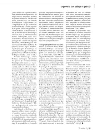 Engenheiro com cabeça de geólogo
çava a revelar suas riquezas, a Petrobras, por meio da Braspetro, faria no
Iraque a maior descoberta mundial
de petróleo da década, em 1976. Na
época, a estatal tinha um contrato
de serviço com a Iraq National OilCompany (INOC), que culminaria
na descoberta dos campos gigantes
de Majnoon eNahr Umr, próximos à
cidade de Basra, na fronteira com o
Irã. As reservas desses dois campos
somavam mais 25 bilhões de barris
de óleo. “A Braspetro nunca tinha
enfrentado o desenvolvimento da
produção de campos com aquelas
dimensões, sobretudo Majnoon com
reservas de 20 bilhões de barris de
petróleo, em uma região desértica,
sujeita a estações de inundação no
verão e primavera, por conta do degelo da neve na cadeia de montanhas
do Zagros, situadas a leste, no Irã .”
Gerente de Geologia, Álvaro
Teixeira participou ativamente
dos planos de desenvolvimento
do campo, aliás ainda não implementadas (pelas razões ciatadas a
seguir), onde se achou, nos horizontes mais profundos (formação
Yamama) um óleo leve, com altograu API. “Descobrimos uma coisa
até então desconhecida no Oriente
Médio, um óleo de muito valor, quase gasolina. Era um condensado tão
leve que não tinha cor ”, diz.
“Outra coisa que a gente descobriu depois, quando perfuramos
outros poços de extensão para o reservatório profundo do Yamama, é que o
contato óleo-água dessa acumulação
era inclinada para oeste, devido ao
empuxo hidrodinâmico oriundo dos
montes Zagros, situado a leste.”, lembrando ainda que sua equipe formava
um “time de ouro”, do qual o geólogo
Guilherme Estrella fazia parte. “Ele
era o geólogo chefe da equipe sob
meu comando no Iraque.
Antecipando-se às futuras tensões entre o Irã e o Iraque, a petroleira brasileira acabou cedendo a Inoc
os campos descobertos, recebendo
como indenização o fornecimento
de 30 milhões de barris de petróleo;
adicionalmente foi firmado um contrato de prestação de serviço, pelo

qual toda a equipe brasileira (cerca
de cem famílias) era mantida, para
dar continuidade aos trabalhos de
desenvolvimento dos campos citados. Mas a indústria internacional
reconheceria, então, a competência
dos profissionais brasileiros em farejar petróleo, mesmo fora do país.
“A Braspetro foi extremamente bem-sucedida”, afirma. “Descobriu óleo
na Colômbia, na Argélia – numa área
que tinha sido abandonada pela Total
–, no Irã e no Iraque, mostrando que
a Petrobras estava preparada para
atuar em qualquer situação.”
Consagração profissional – Em 1982,
Teixeira foi nomeado diretor de Exploração e Produção e de Serviços
da Braspetro, cargo que ocupou por
quatro anos. “Foi a maior consagração da minha vida”, conta. “Mas foi
um período em que dei continuidade
ao que já fazia, uma vez que, como
gerente de Geologia, eu já vinha trabalhando com a gerência de produção
nos programas de desenvolvimento
da produção da empresa”.
A rica experiência adquirida em
diferentes projetos o levou, em 1987,
para a área de treinamento de nível
superior da holding, quando ele
voltou a se envolver com o antigo
Cenap, desta vez como superintendente adjunto da recém criada Superintendência de Desenvolvimento
de Pessoal (Sedes). Sua missão era
formar equipes multidisciplinares.
“Para mim, este seria o grande diferencial, treinar os futuros gerentes
de projetos. Meu retorno (ao Cenap)
se deu em outro nível, pois desta vez
eram professores brasileiros ensinando. E, em minha opinião, os cursos
eram muito mais objetivos do que
os ministrados pelos americanos da
minha época”, avalia.
As múltiplas facetas do conhecimento acumulado por Álvaro Teixeira
o levaria, em 1989, à gerência geral
da Associação Regional de Empresas
do Setor de Petróleo, Gás e Biocombustíveis da América Latina e Caribe
(Arpel), com sede em Montevidéu
(Uruguai). Acabou ficando lá durante quatro anos, até se aposentar

da Petrobras, em 1993. “Eu comecei
a ver todo o processo de desmonopolização da indústria de petróleo
na América Latina, começando pela
Argentina. A YPF foi a primeira; ela
era a companhia de petróleo estatal
mais antiga do mundo, criada logo
após o fim da primeira grande guerra
mundial em 1918”, lembra.
Em 1994, já aposentado, assumiu o cargo de secretário executivo
do IBP “Depois que me aposentei
.
da Petrobras, fiquei um ano parado,
pois fora dela não tinha emprego
para geólogos de petróleo. Então,
fui convidado pelo meu grande amigo Guilherme Duque Estrada, com
quem organizei a primeira participação da Petrobras na OTC (Offshore
Technology Conference), para ir para
o IBP Ele queria que eu preparasse
.
a instituição para a abertura de mercado”, recorda. O fim do monopólio
aconteceria apenas em 1997, com a
Lei 9.3478. “Mas nós já estávamos
preparados”, conta.
Assessor sênior do IBP, e consultor na área de petróleo, Álvaro
Teixeira acumula menções de mérito de instituições nacionais (IBP,
Organização Nacional da Indústria
do Petróleo/Onip, Associação Brasileira das Empresas de Serviços
de Petróleo/Abespetro e Associação
Brasileira de P&D em Petróleo e
Gás/ABPG) e internacionais (WPC
e Offshore Energy Center/Hall of
Fame 2013. Esta última terá lugar
no dia 28 de setembro de 2013, em
cerimônia em Houston e no dia seguinte no Museu Offshore Drilling
Rig, na cidade de Galveston, Texas.
“A indústria de petróleo é fundamental para o desenvolvimento de
qualquer país. Particularmente, eu
acho a área de E&P a mais charmosa,
pois envolve riscos – riscos geológicos. É a que demanda os maiores investimentos, mas também os
maiores benéficos econômicos, em
caso de sucesso. . Ainda não é uma
atividade determinística, pois depende muito ainda de interpretaçãoe da
experiência do exploracionista. Tenho
certeza de que voltaria a fazer tudo
o que eu fiz”, conclui.
TN Petróleo 91

129

 