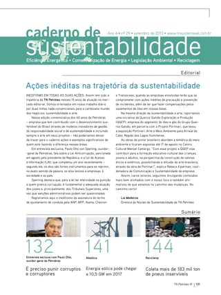 Ano 4 • nº 29 • setembro de 2013 • www.tnsustentavel.com.br

Eficiência Energética • Comercialização de Energia • Legislação Ambiental • Reciclagem
Editorial

Ações inéditas na trajetória da sustentabilidade
Ineditismo em todas as suas ações. Assim tem sido a
trajetória da TN Petróleo nesses 15 anos de atuação no mercado editorial. Somos orientados em nosso trabalho diário
por duas linhas nada convencionais para o cartesiano mundo
dos negócios: sustentabilidade e arte.
Nessa edição comemorativa dos 60 anos da Petrobras
– empresa que tem contribuído com o desenvolvimento sustentável do Brasil através de modelos inovadores de gestão
da responsabilidade social e de sustentabilidade e incluindo
sempre a arte em seus projetos – não poderíamos deixar
de trazer para o caderno ações e exemplos significativos de
quem está fazendo a diferença nessas áreas.
Em entrevista exclusiva, Paulo Otto von Sperling, ouvidor-geral da Petrobras, fala sobre a Lei Anticorrupção, sancionada
em agosto pela presidente da República, e a Lei de Acesso
à Informação (LAI), que completou um ano recentemente –
segundo ele, os dois são fortes instrumentos para se reprimir,
no exato sentido da palavra, os atos lesivos a empresas, à
sociedade e ao país.
Sperling destaca que, para a lei ter efetividade na punição
a quem pratica corrupção, é fundamental a adequada atuação
dos juízes e, principalmente, dos Tribunais Superiores, uma
vez que sanções administrativas podem ser questionadas.
Registramos aqui o ineditismo da assinatura do termo
de ajustamento de conduta pela ANP, MPF, Ibama, Chevron

e Transocean, quando as empresas envolvidas terão que se
comprometer com ações inéditas de precaução e prevenção
de incidentes, além de ter que fazer compensações pelos
vazamentos de óleo em nossas baías.
Na mesma direção da sustentabilidade e arte, reportamos
uma iniciativa da Queiroz Galvão Exploração e Produção
(QGEP), empresa do segmento de óleo e gás do Grupo Queiroz Galvão, em parceria com o Projeto Portinari, que levou
a exposição Portinari: Arte e Meio Ambiente para Arraial do
Cabo, Região dos Lagos fluminense.
As obras do pintor brasileiro abordam a temática do meio
ambiente e ficaram expostas até 17 de agosto no Centro
Cultural Manoel Camargo. “Com esse projeto a QGEP visa
contribuir para a formação educativo-cultural das crianças,
jovens e adultos, na perspectiva da construção de valores
éticos e estéticos, possibilitando a difusão da arte brasileira,
através da obra de Portinari”, explica Rebeca Kiperman, coordenadora de Comunicação e Sustentabilidade da empresa.
Assim, caros leitores, seguimos divulgando conteúdos
mais bem alinhados com o nosso foco e também afirmativos de que estamos no caminho das mudanças. No
caminho certo!
Lia Medeiros
Diretora do Núcleo de Sustentabilidade da TN Petróleo

Sumário

132

141

144

É preciso punir corruptos
e corruptores

Energia eólica pode chegar
a 10,5 GW em 2017

Coleta mais de 183 mil ton
de pneus inservíveis

entrevista excluiva com Paulo Otto,
ouvidor-geral da Petrobras

Abeólica

Reciclanip

TN Petróleo 91

131

 