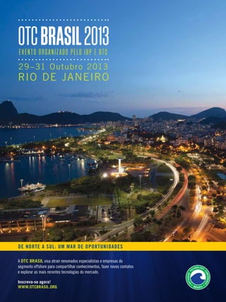 OTC Brasil 2013
E v E n T O Org a ni z a d O P E l O iBP E O T C

29 – 31 Outubro 2013

RIO DE JANEIRO

De Norte a Sul: um mar De oportuNiDaDeS
A OTC Brasil visa atrair renomados especialistas e empresas do
segmento offshore para compartilhar conhecimentos, fazer novos contatos
e explorar as mais recentes tecnologias do mercado.
inscreva-se agora!
www.OTCBrasil.Org

TN Petróleo 91

135

 